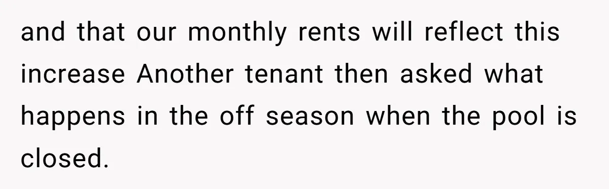 and that our monthly rents will reflect this increase Another tenant then asked what happens in the off season when the pool is closed.