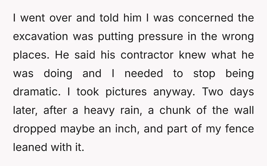 I went over and told him I was concerned the excavation was putting pressure in the wrong places. He said his contractor knew what he was doing and I needed...