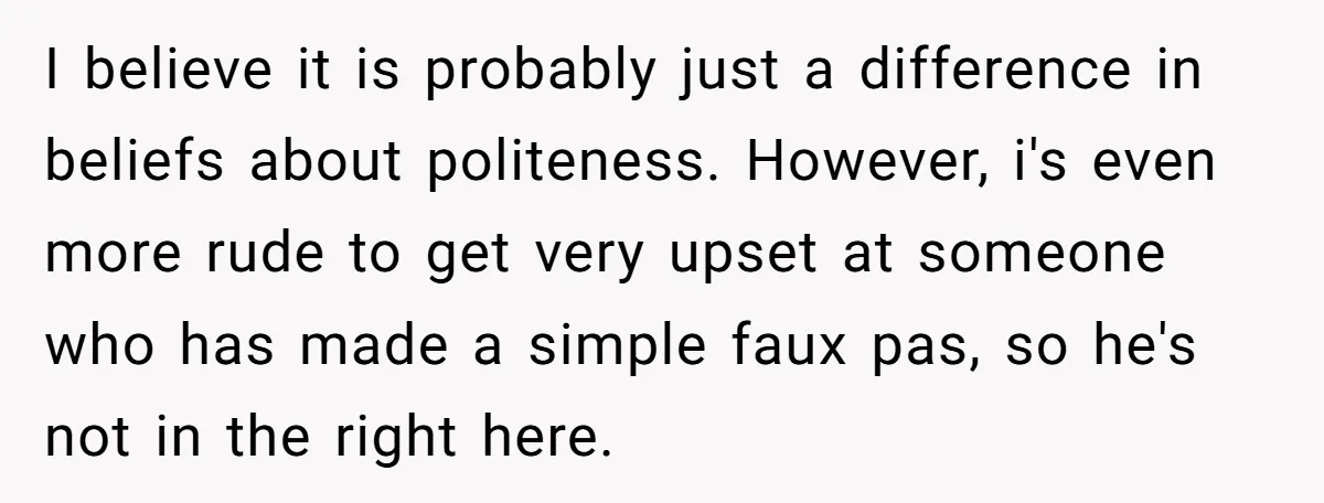 I believe it is probably just a difference in beliefs about politeness. However, i's even more rude to get very upset at someone who has made a simple faux pas,...