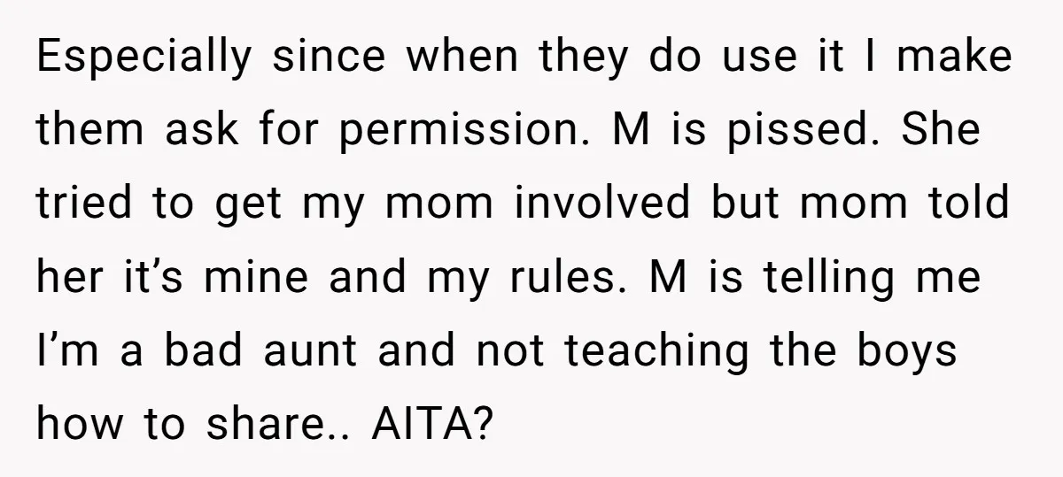Especially since when they do use it I make them ask for permission. M is pissed. She tried to get my mom involved but mom told her it’s mine and...