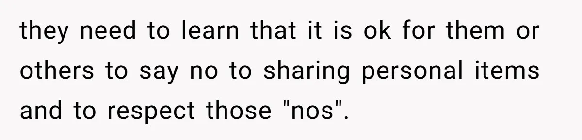 they need to learn that it is ok for them or others to say no to sharing personal items and to respect those "nos".