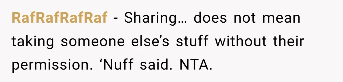 RafRafRafRaf − Sharing… does not mean taking someone else’s stuff without their permission. ‘Nuff said. NTA.
