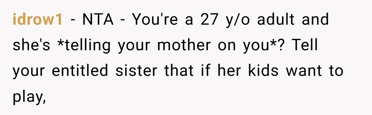 idrow1 − NTA - You're a 27 y/o adult and she's *telling your mother on you*? Tell your entitled sister that if her kids want to play,