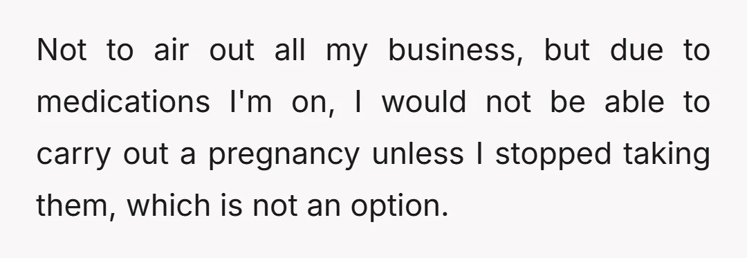 Not to air out all my business, but due to medications I'm on, I would not be able to carry out a pregnancy unless I stopped taking them, which is...