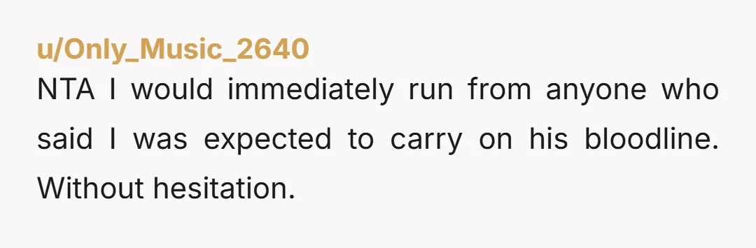 u/Only_Music_2640 NTA I would immediately run from anyone who said I was expected to carry on his bloodline. Without hesitation.