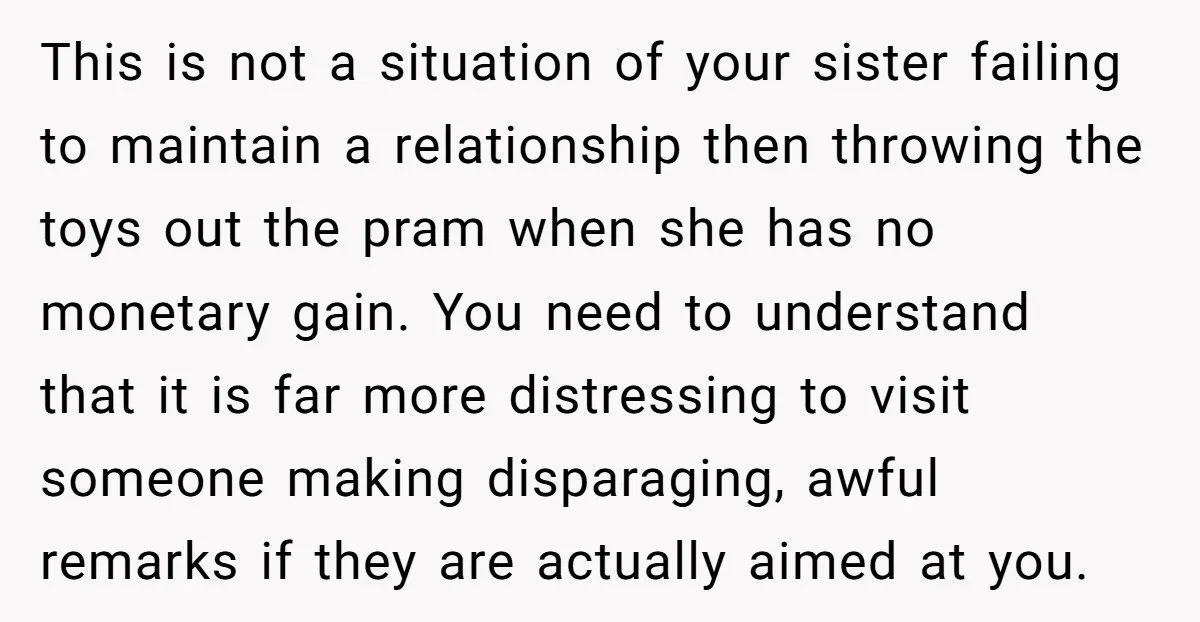 This is not a situation of your sister failing to maintain a relationship then throwing the toys out the pram when she has no monetary gain. You need to understand...