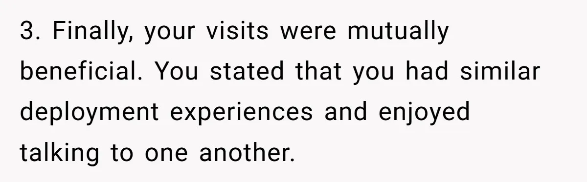 3. Finally, your visits were mutually beneficial. You stated that you had similar deployment experiences and enjoyed talking to one another.