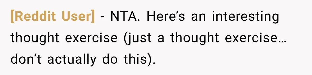 [Reddit User] − NTA. Here’s an interesting thought exercise (just a thought exercise…don’t actually do this).