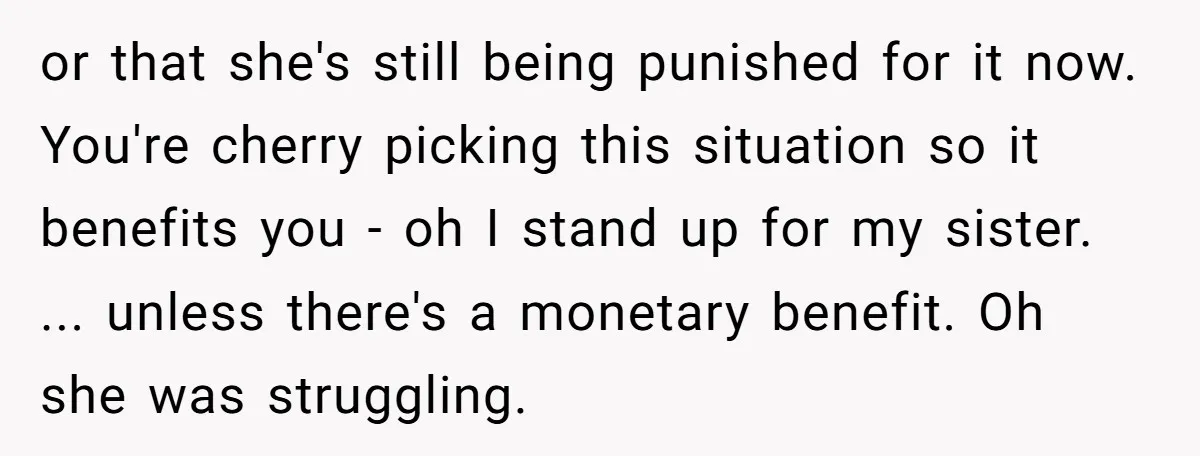 or that she's still being punished for it now. You're cherry picking this situation so it benefits you - oh I stand up for my sister. ... unless there's a...