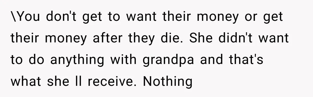 \You don't get to want their money or get their money after they die. She didn't want to do anything with grandpa and that's what she ll receive. Nothing