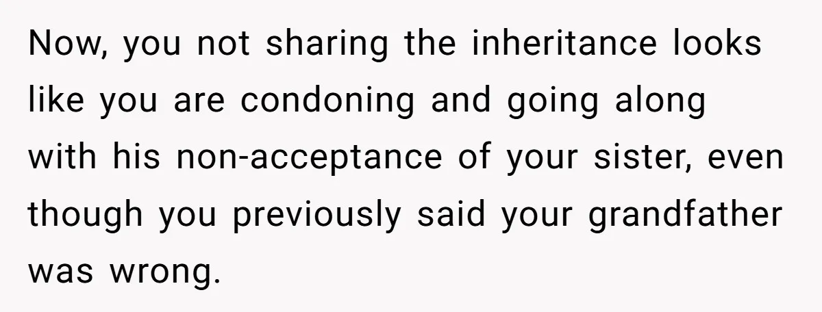 Now, you not sharing the inheritance looks like you are condoning and going along with his non-acceptance of your sister, even though you previously said your grandfather was wrong.