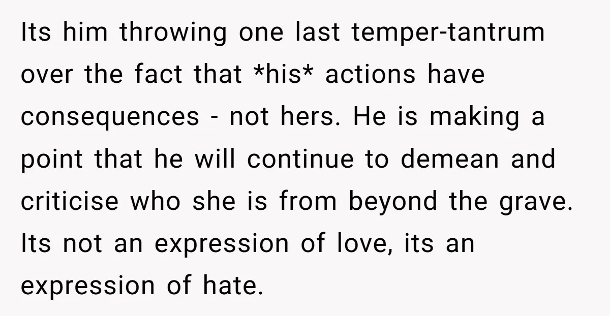 Its him throwing one last temper-tantrum over the fact that *his* actions have consequences - not hers. He is making a point that he will continue to demean and criticise...