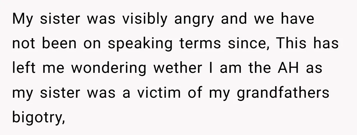 My sister was visibly angry and we have not been on speaking terms since, This has left me wondering wether I am the AH as my sister was a victim...
