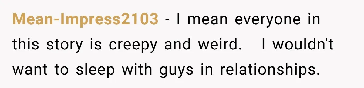 Mean-Impress2103 − I mean everyone in this story is creepy and weird. I wouldn't want to sleep with guys in relationships.