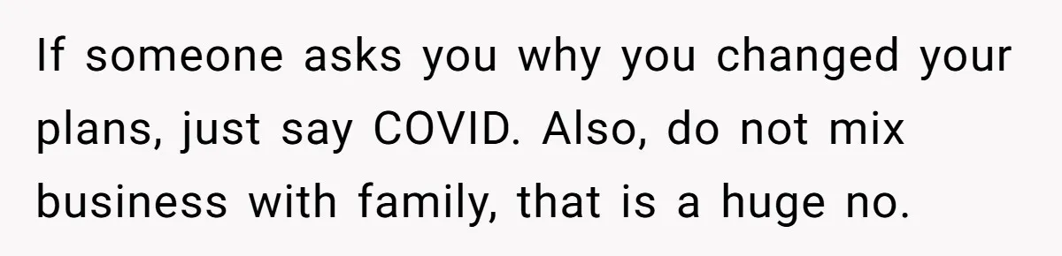If someone asks you why you changed your plans, just say COVID. Also, do not mix business with family, that is a huge no.