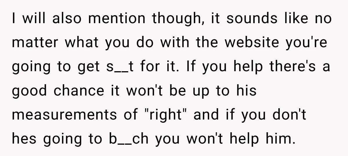 I will also mention though, it sounds like no matter what you do with the website you're going to get s__t for it. If you help there's a good chance...