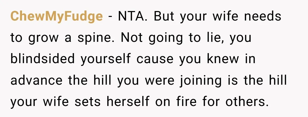 ChewMyFudge − NTA. But your wife needs to grow a spine. Not going to lie, you blindsided yourself cause you knew in advance the hill you were joining is the...