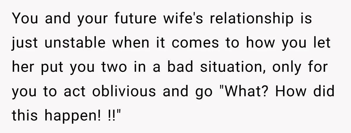 You and your future wife's relationship is just unstable when it comes to how you let her put you two in a bad situation, only for you to act oblivious...
