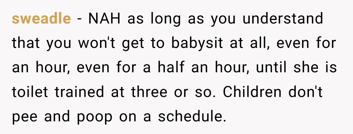 sweadle − NAH as long as you understand that you won't get to babysit at all, even for an hour, even for a half an hour, until she is toilet...