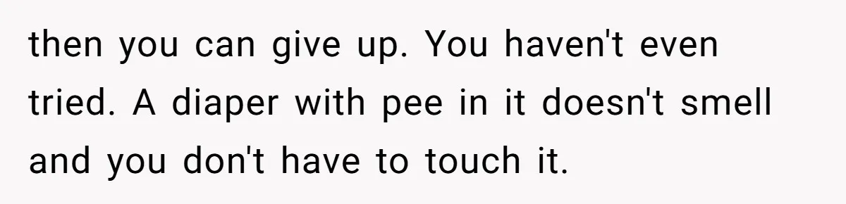 then you can give up. You haven't even tried. A diaper with pee in it doesn't smell and you don't have to touch it.