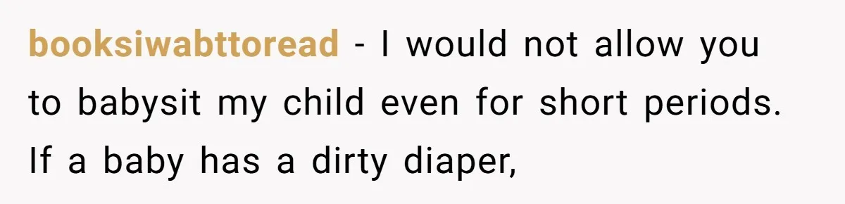 booksiwabttoread − I would not allow you to babysit my child even for short periods. If a baby has a dirty diaper,