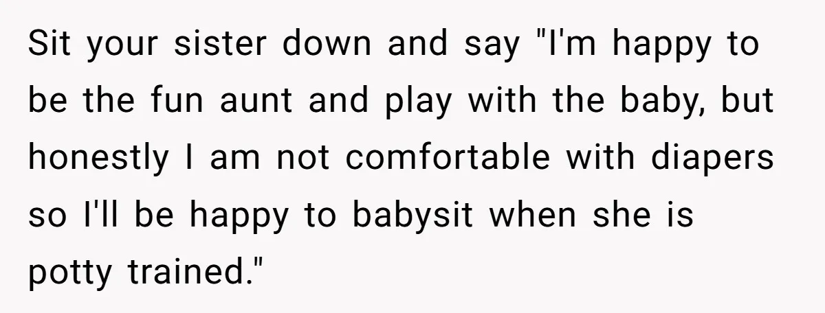 Sit your sister down and say "I'm happy to be the fun aunt and play with the baby, but honestly I am not comfortable with diapers so I'll be happy...