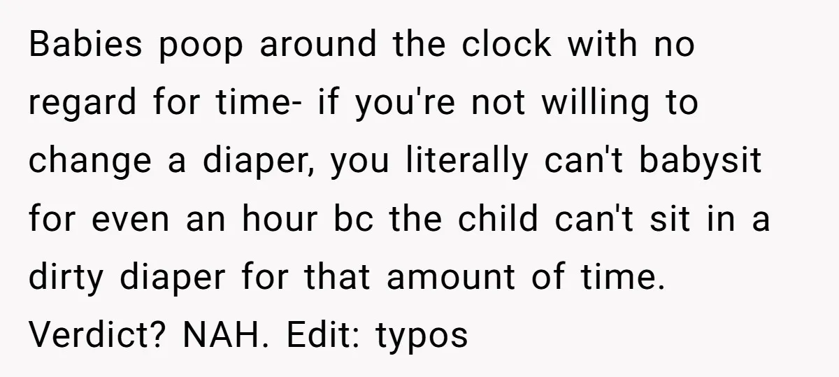 Babies poop around the clock with no regard for time- if you're not willing to change a diaper, you literally can't babysit for even an hour bc the child can't...