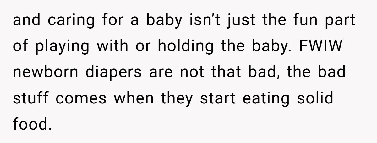 and caring for a baby isn’t just the fun part of playing with or holding the baby. FWIW newborn diapers are not that bad, the bad stuff comes when they...