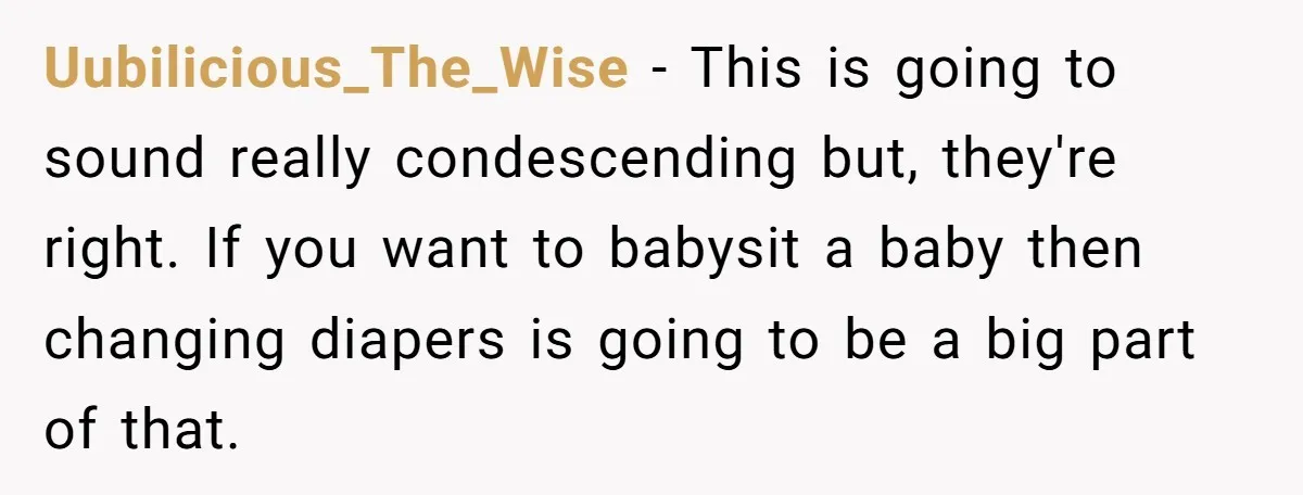 Uubilicious_The_Wise − This is going to sound really condescending but, they're right. If you want to babysit a baby then changing diapers is going to be a big part of...