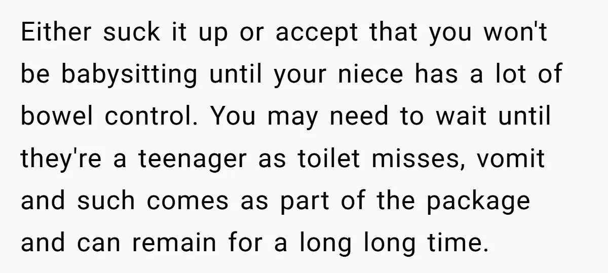 Either suck it up or accept that you won't be babysitting until your niece has a lot of bowel control. You may need to wait until they're a teenager as...