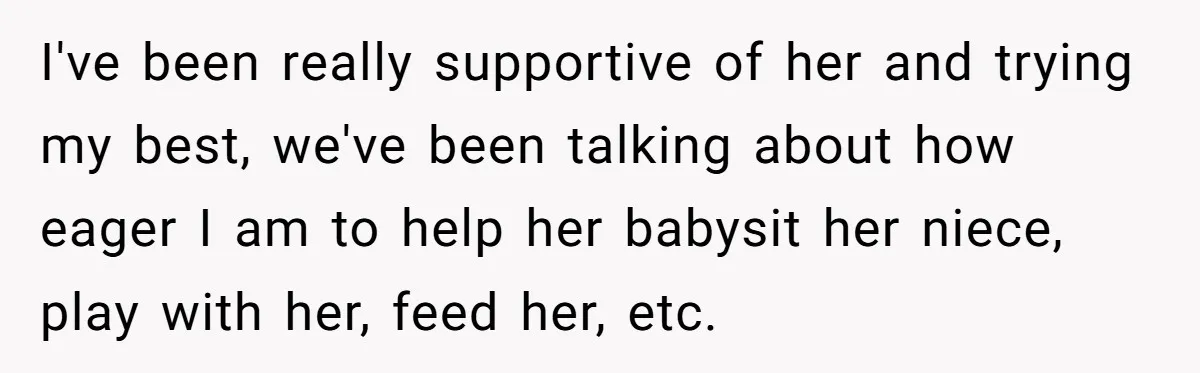 I've been really supportive of her and trying my best, we've been talking about how eager I am to help her babysit her niece, play with her, feed her, etc.