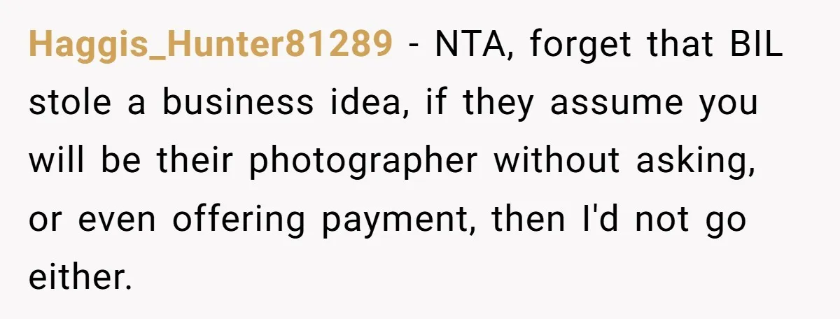 Haggis_Hunter81289 − NTA, forget that BIL stole a business idea, if they assume you will be their photographer without asking, or even offering payment, then I'd not go either.