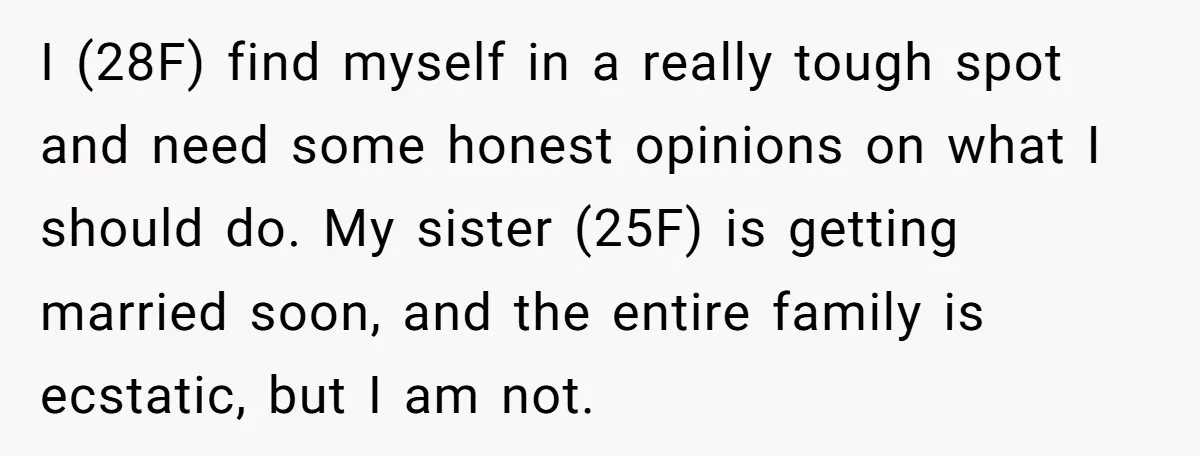 I (28F) find myself in a really tough spot and need some honest opinions on what I should do. My sister (25F) is getting married soon, and the entire family...