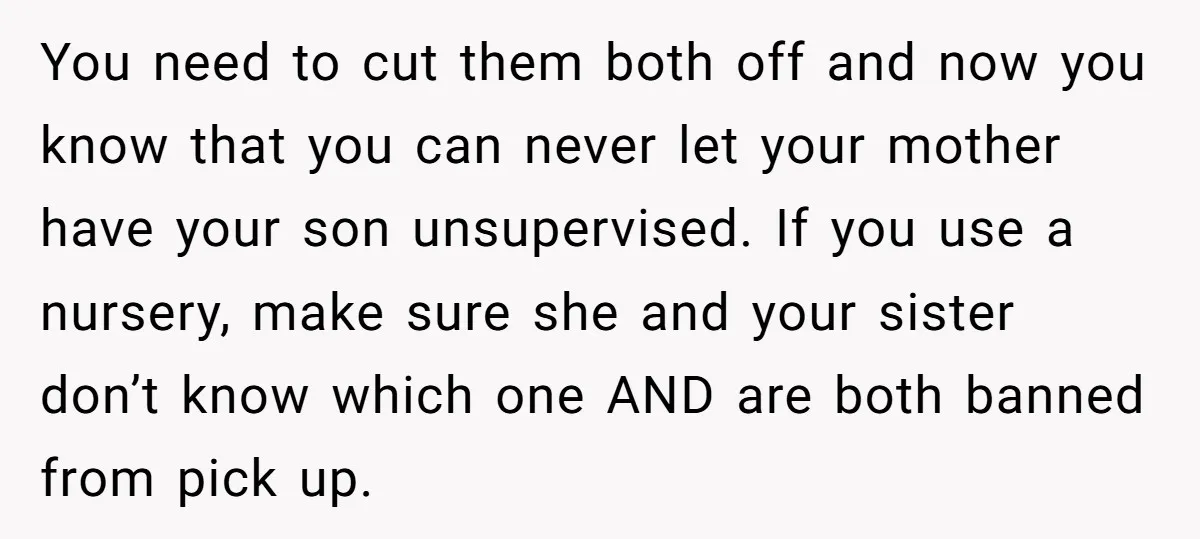 You need to cut them both off and now you know that you can never let your mother have your son unsupervised. If you use a nursery, make sure she...
