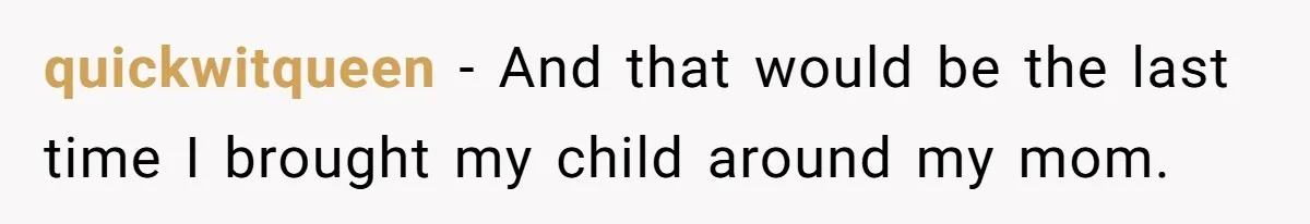 quickwitqueen − And that would be the last time I brought my child around my mom.