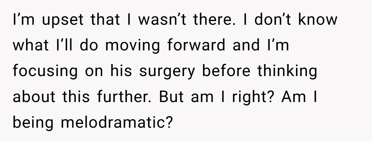 I’m upset that I wasn’t there. I don’t know what I’ll do moving forward and I’m focusing on his surgery before thinking about this further. But am I right? Am...