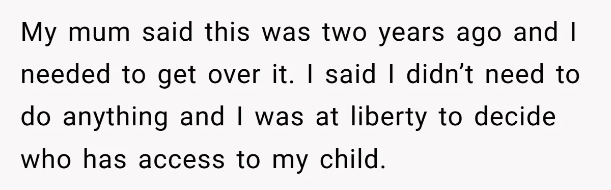 My mum said this was two years ago and I needed to get over it. I said I didn’t need to do anything and I was at liberty to decide...
