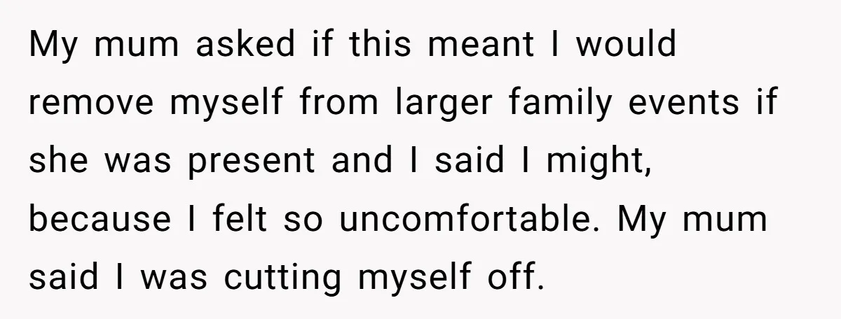 My mum asked if this meant I would remove myself from larger family events if she was present and I said I might, because I felt so uncomfortable. My mum...