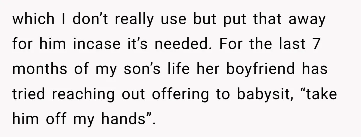 which I don’t really use but put that away for him incase it’s needed. For the last 7 months of my son’s life her boyfriend has tried reaching out offering...