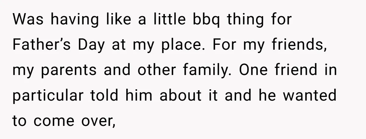 Was having like a little bbq thing for Father’s Day at my place. For my friends, my parents and other family. One friend in particular told him about it and...
