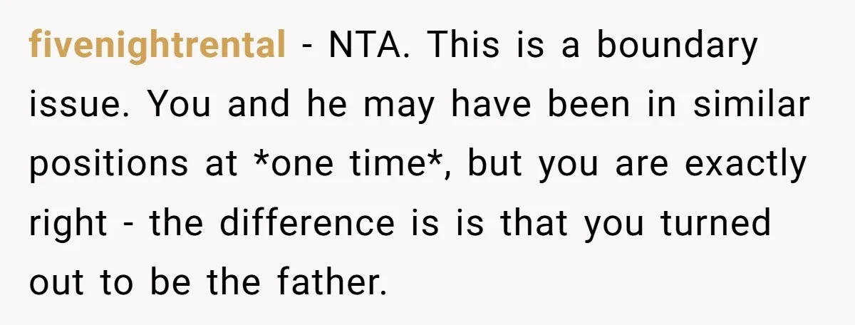 fivenightrental − NTA. This is a boundary issue. You and he may have been in similar positions at *one time*, but you are exactly right - the difference is is...