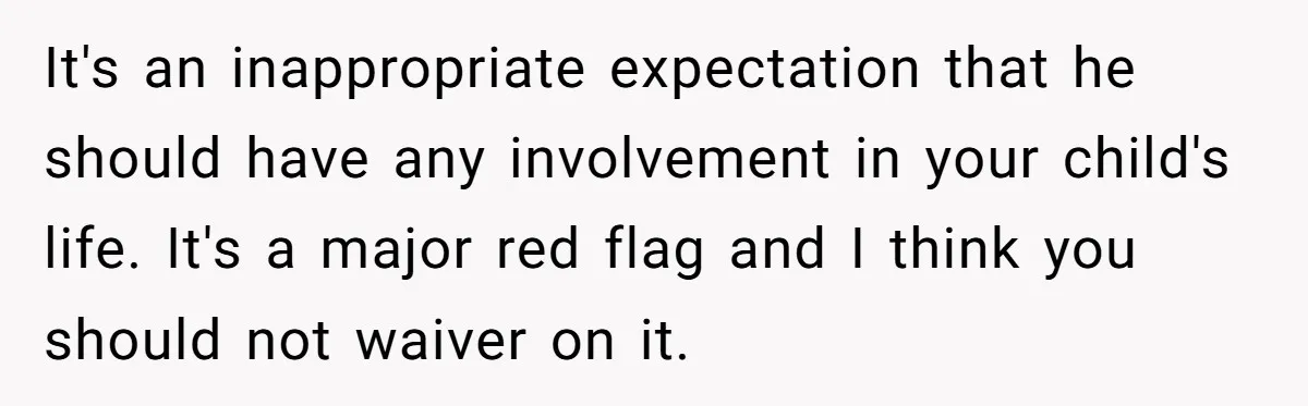 It's an inappropriate expectation that he should have any involvement in your child's life. It's a major red flag and I think you should not waiver on it.