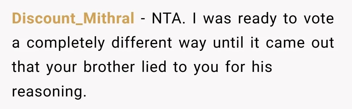 Discount_Mithral − NTA. I was ready to vote a completely different way until it came out that your brother lied to you for his reasoning.