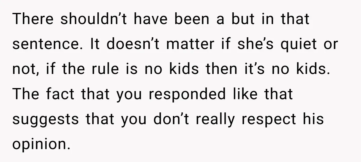 There shouldn’t have been a but in that sentence. It doesn’t matter if she’s quiet or not, if the rule is no kids then it’s no kids. The fact that...