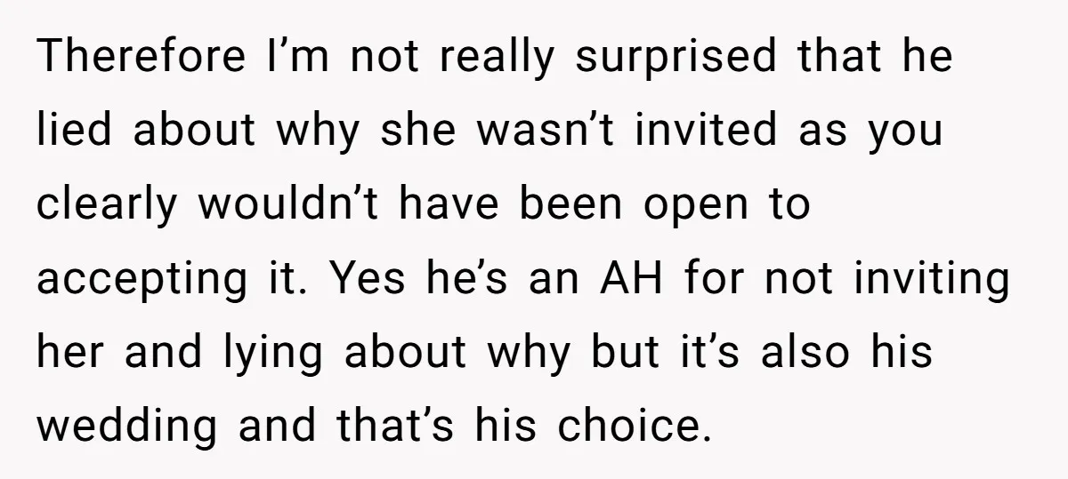 Therefore I’m not really surprised that he lied about why she wasn’t invited as you clearly wouldn’t have been open to accepting it. Yes he’s an AH for not inviting...