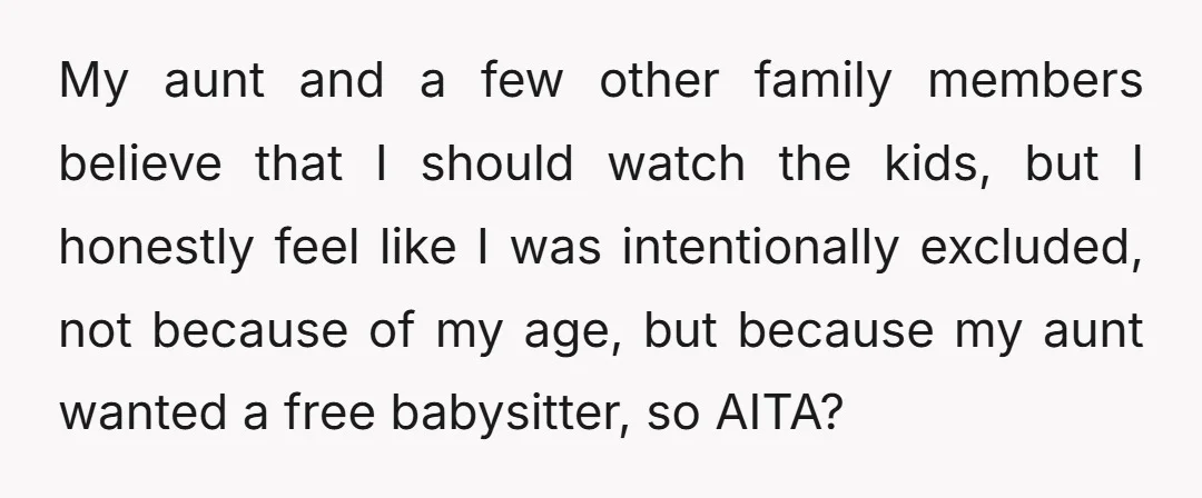 My aunt and a few other family members believe that I should watch the kids, but I honestly feel like I was intentionally excluded, not because of my age, but...