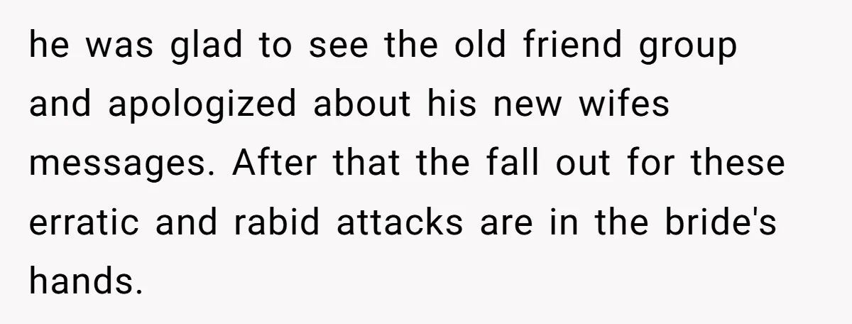 he was glad to see the old friend group and apologized about his new wifes messages. After that the fall out for these erratic and rabid attacks are in the...
