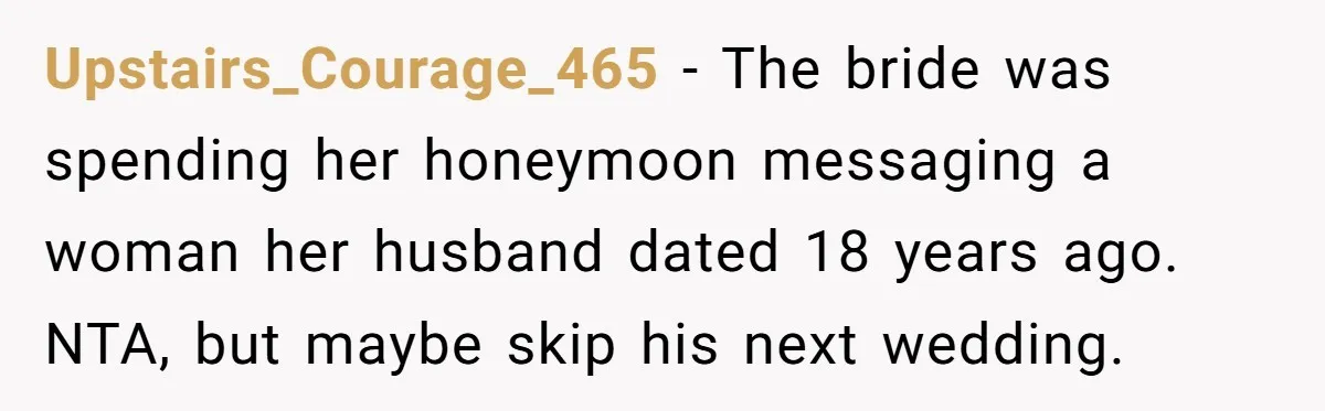 Upstairs_Courage_465 − The bride was spending her honeymoon messaging a woman her husband dated 18 years ago. NTA, but maybe skip his next wedding.