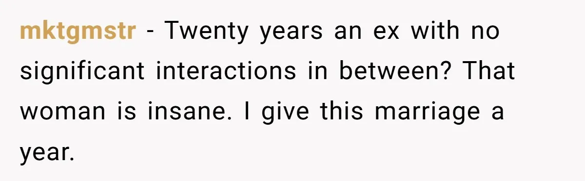 mktgmstr − Twenty years an ex with no significant interactions in between? That woman is insane. I give this marriage a year.