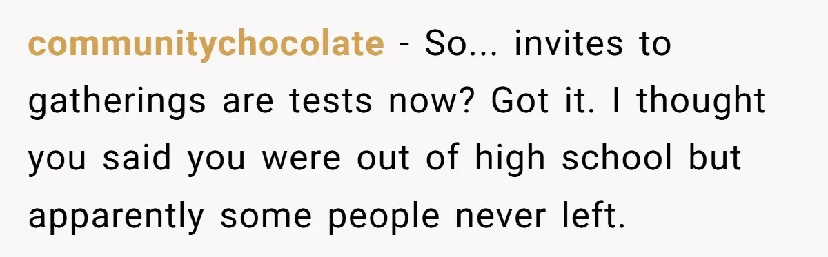 communitychocolate − So... invites to gatherings are tests now? Got it. I thought you said you were out of high school but apparently some people never left.